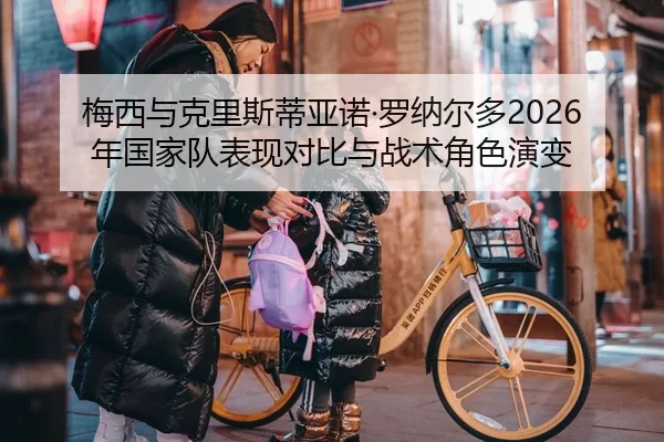 梅西与克里斯蒂亚诺·罗纳尔多2026年国家队表现对比与战术角色演变