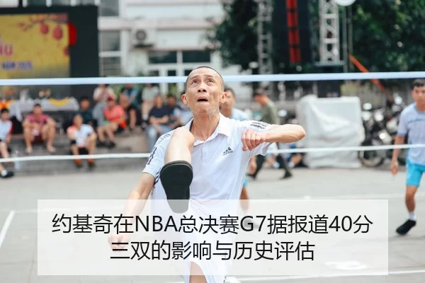 约基奇在NBA总决赛G7据报道40分三双的影响与历史评估