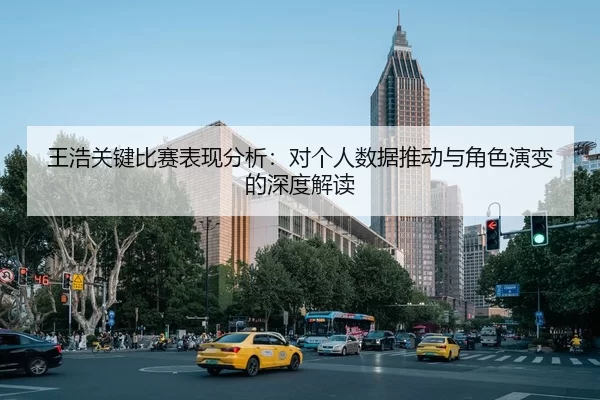 王浩关键比赛表现分析：对个人数据推动与角色演变的深度解读