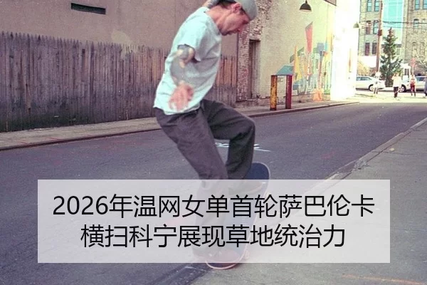 nian-wen-wang-nv-dan-shou-lun-sa-ba-lun-ka-heng-sao-ke-ning-zhan-xian-cao-di-tong-zhi-li-2-628.jpg