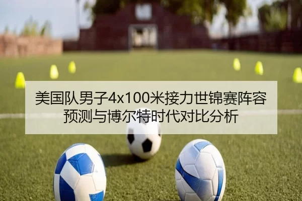 美国队男子4x100米接力世锦赛阵容预测与博尔特时代对比分析