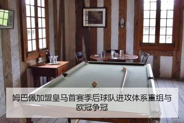 姆巴佩加盟皇马首赛季后球队进攻体系重组与欧冠争冠