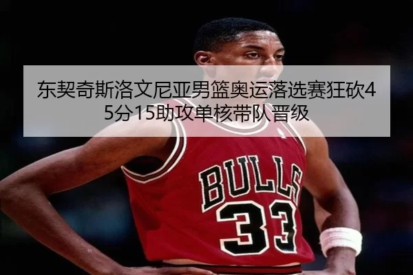 东契奇斯洛文尼亚男篮奥运落选赛狂砍45分15助攻单核带队晋级
